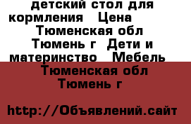 детский стол для кормления › Цена ­ 3 300 - Тюменская обл., Тюмень г. Дети и материнство » Мебель   . Тюменская обл.,Тюмень г.